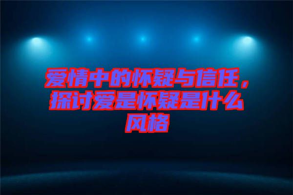 愛情中的懷疑與信任，探討愛是懷疑是什么風(fēng)格