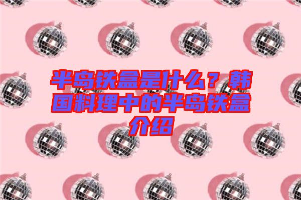 半島鐵盒是什么？韓國(guó)料理中的半島鐵盒介紹