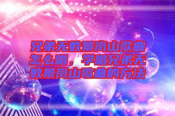 兄弟無數(shù)景崗山歌曲怎么唱，學(xué)唱兄弟無數(shù)景崗山歌曲的方法