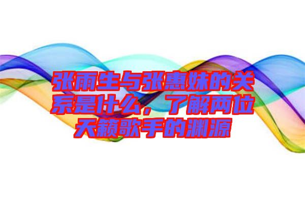 張雨生與張惠妹的關系是什么，了解兩位天籟歌手的淵源