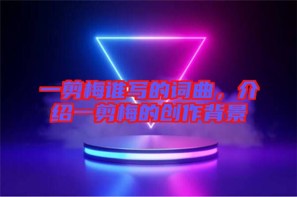 一剪梅誰寫的詞曲，介紹一剪梅的創(chuàng)作背景