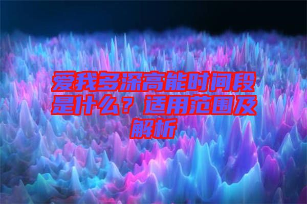 愛我多深高能時間段是什么？適用范圍及解析