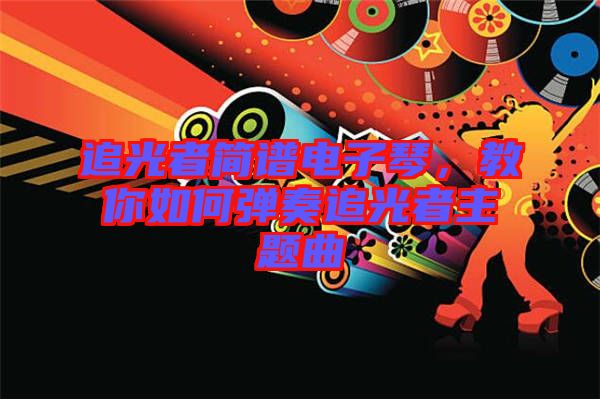 追光者簡譜電子琴，教你如何彈奏追光者主題曲