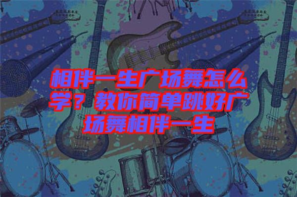 相伴一生廣場(chǎng)舞怎么學(xué)？教你簡(jiǎn)單跳好廣場(chǎng)舞相伴一生