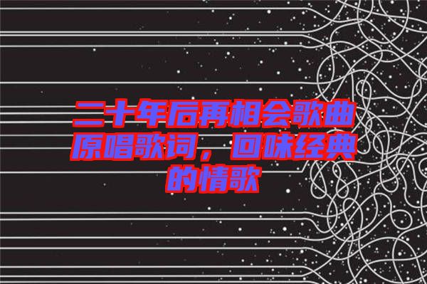 二十年后再相會歌曲原唱歌詞，回味經(jīng)典的情歌