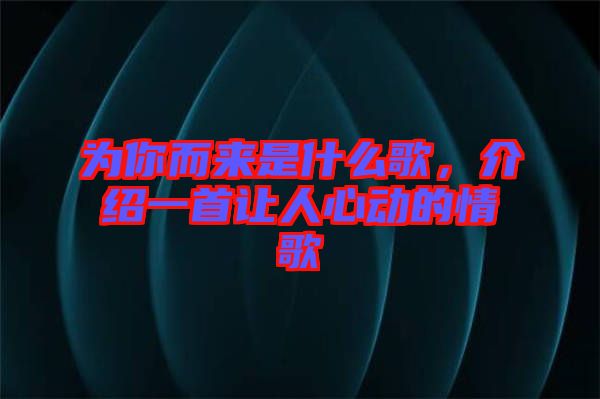 為你而來(lái)是什么歌，介紹一首讓人心動(dòng)的情歌