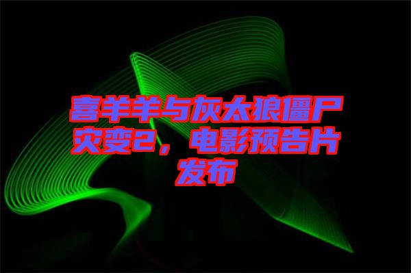 喜羊羊與灰太狼僵尸災(zāi)變2，電影預(yù)告片發(fā)布