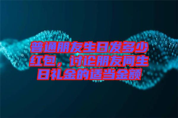 普通朋友生日發(fā)多少紅包，討論朋友間生日禮金的適當金額