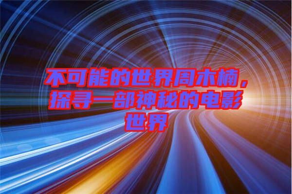 不可能的世界周木楠，探尋一部神秘的電影世界