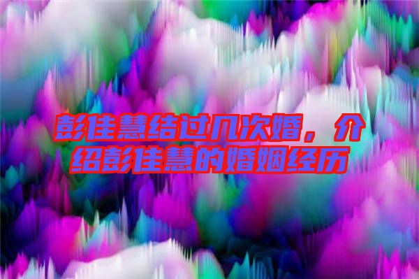 彭佳慧結(jié)過幾次婚，介紹彭佳慧的婚姻經(jīng)歷