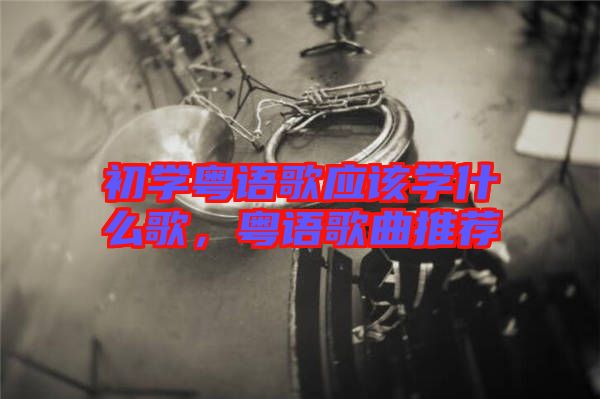 初學(xué)粵語歌應(yīng)該學(xué)什么歌，粵語歌曲推薦