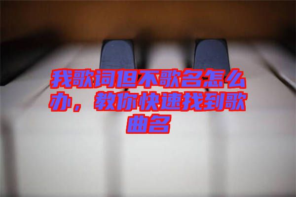 我歌詞但不歌名怎么辦，教你快速找到歌曲名