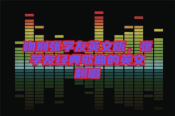 吻別張學(xué)友英文版，張學(xué)友經(jīng)典歌曲的英文翻唱