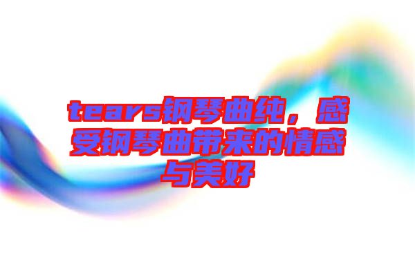 tears鋼琴曲純，感受鋼琴曲帶來的情感與美好