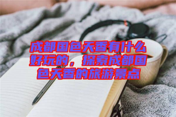 成都國色天香有什么好玩的，探索成都國色天香的旅游景點
