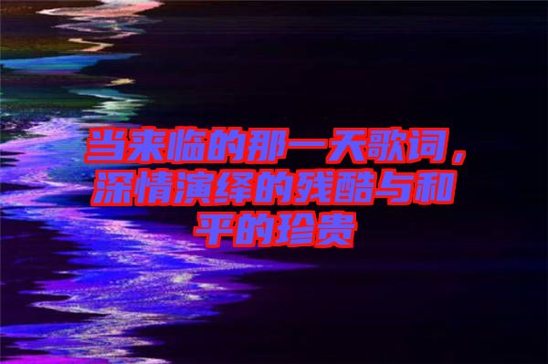 當(dāng)來(lái)臨的那一天歌詞，深情演繹的殘酷與和平的珍貴