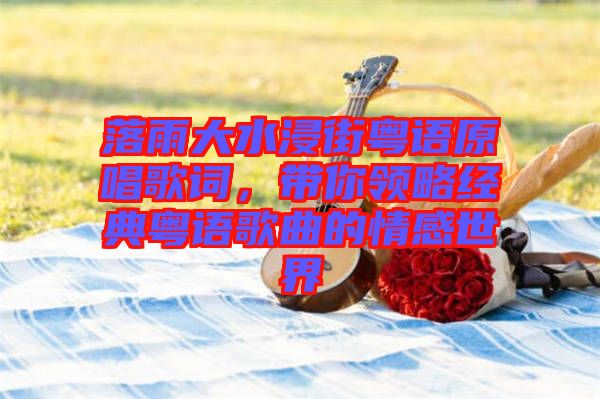 落雨大水浸街粵語原唱歌詞，帶你領(lǐng)略經(jīng)典粵語歌曲的情感世界
