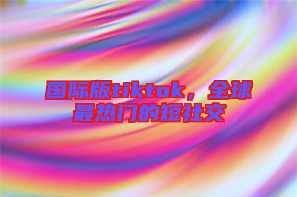國(guó)際版tiktok，全球最熱門(mén)的短社交