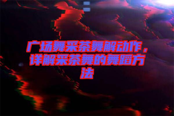 廣場(chǎng)舞采茶舞解動(dòng)作，詳解采茶舞的舞蹈方法