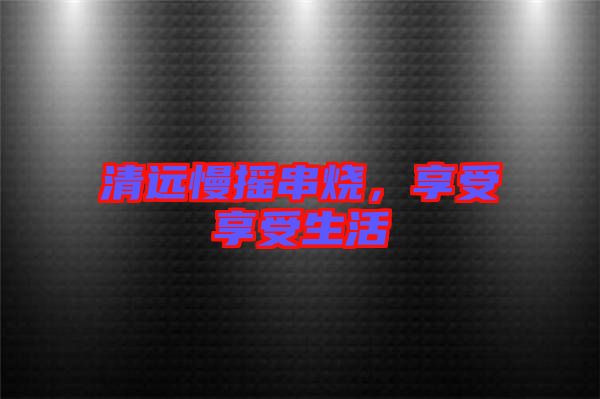 清遠(yuǎn)慢搖串燒，享受享受生活