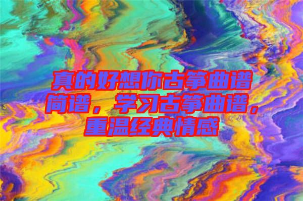 真的好想你古箏曲譜簡(jiǎn)譜，學(xué)習(xí)古箏曲譜，重溫經(jīng)典情感