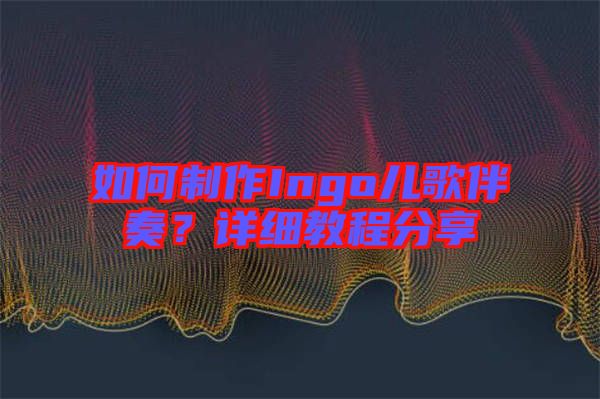 如何制作Ingo兒歌伴奏？詳細(xì)教程分享