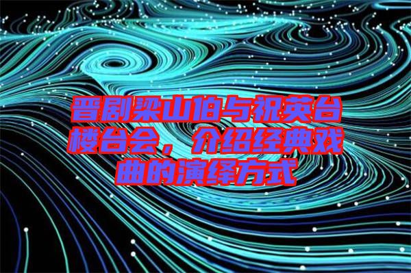 晉劇梁山伯與祝英臺(tái)樓臺(tái)會(huì)，介紹經(jīng)典戲曲的演繹方式