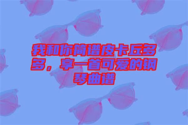 我和你簡譜皮卡丘多多，享一首可愛的鋼琴曲譜