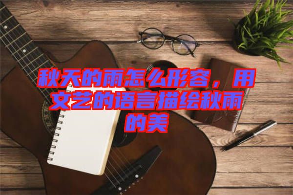 秋天的雨怎么形容，用文藝的語言描繪秋雨的美
