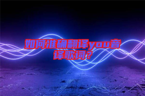 如何準(zhǔn)確翻譯you音譯歌詞？