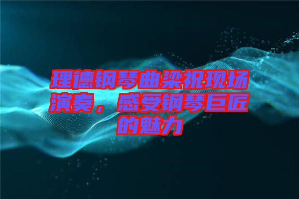 理德鋼琴曲梁?，F(xiàn)場(chǎng)演奏，感受鋼琴巨匠的魅力
