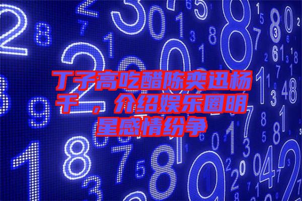 丁子高吃醋陳奕迅楊千嬅，介紹娛樂圈明星感情紛爭