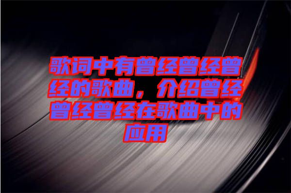 歌詞中有曾經(jīng)曾經(jīng)曾經(jīng)的歌曲，介紹曾經(jīng)曾經(jīng)曾經(jīng)在歌曲中的應用