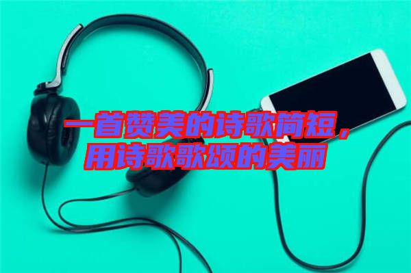 一首贊美的詩歌簡短，用詩歌歌頌的美麗