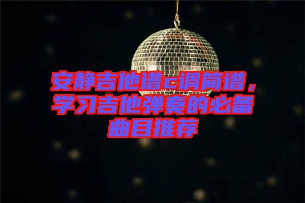 安靜吉他譜c調(diào)簡譜，學習吉他彈奏的必備曲目推薦