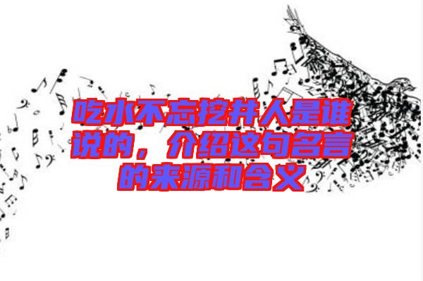 吃水不忘挖井人是誰說的，介紹這句名言的來源和含義
