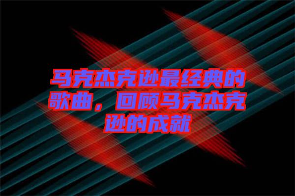 馬克杰克遜最經(jīng)典的歌曲，回顧馬克杰克遜的成就