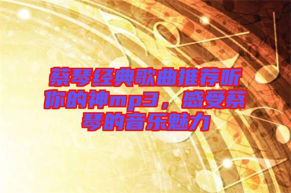 蔡琴經(jīng)典歌曲推薦聽你的神mp3，感受蔡琴的音樂魅力