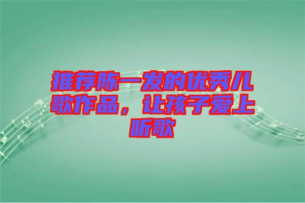 推薦陳一發(fā)的優(yōu)秀兒歌作品，讓孩子愛(ài)上聽(tīng)歌