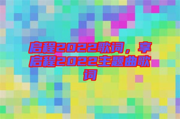 啟程2022歌詞，享啟程2022主題曲歌詞