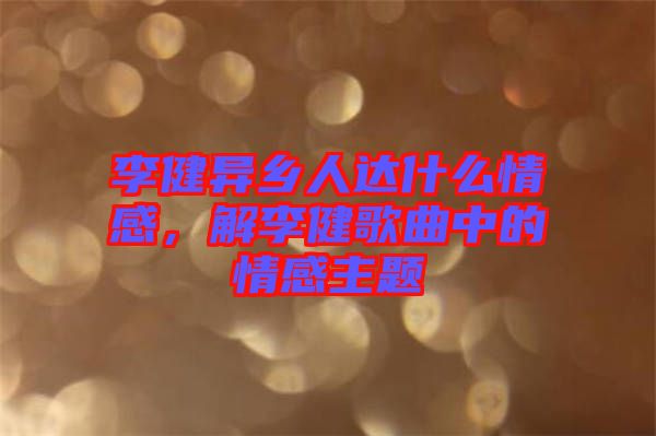 李健異鄉(xiāng)人達(dá)什么情感，解李健歌曲中的情感主題
