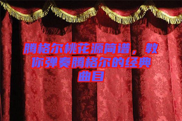 騰格爾桃花源簡(jiǎn)譜，教你彈奏騰格爾的經(jīng)典曲目
