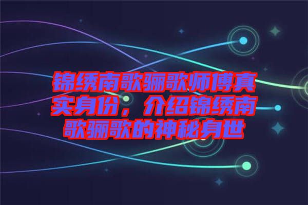 錦繡南歌驪歌師傅真實(shí)身份，介紹錦繡南歌驪歌的神秘身世