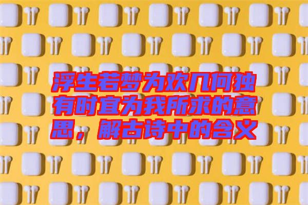 浮生若夢(mèng)為歡幾何獨(dú)有時(shí)宜為我所求的意思，解古詩中的含義