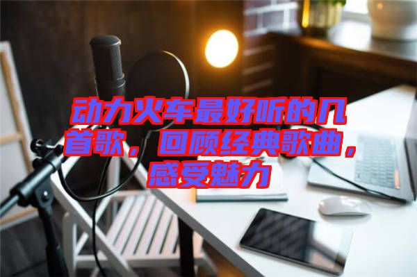 動力火車最好聽的幾首歌，回顧經(jīng)典歌曲，感受魅力