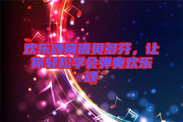 歡樂(lè)頌簡(jiǎn)譜貝多芬，讓你輕松學(xué)會(huì)彈奏歡樂(lè)頌