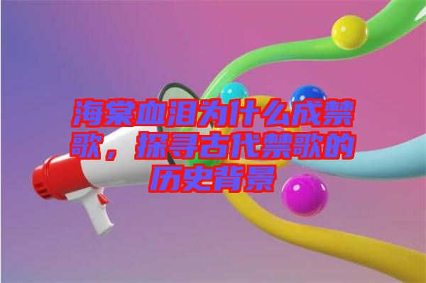 海棠血淚為什么成禁歌，探尋古代禁歌的歷史背景