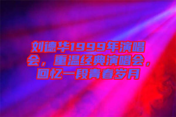 劉德華1999年演唱會(huì)，重溫經(jīng)典演唱會(huì)，回憶一段青春歲月