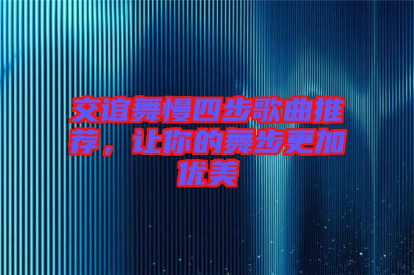 交誼舞慢四步歌曲推薦，讓你的舞步更加優(yōu)美