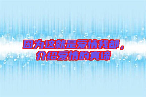 因?yàn)檫@就是愛情我都，介紹愛情的真諦